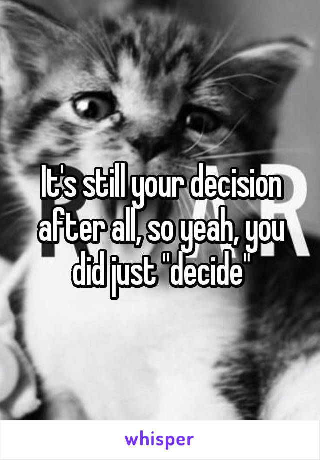 It's still your decision after all, so yeah, you did just "decide"