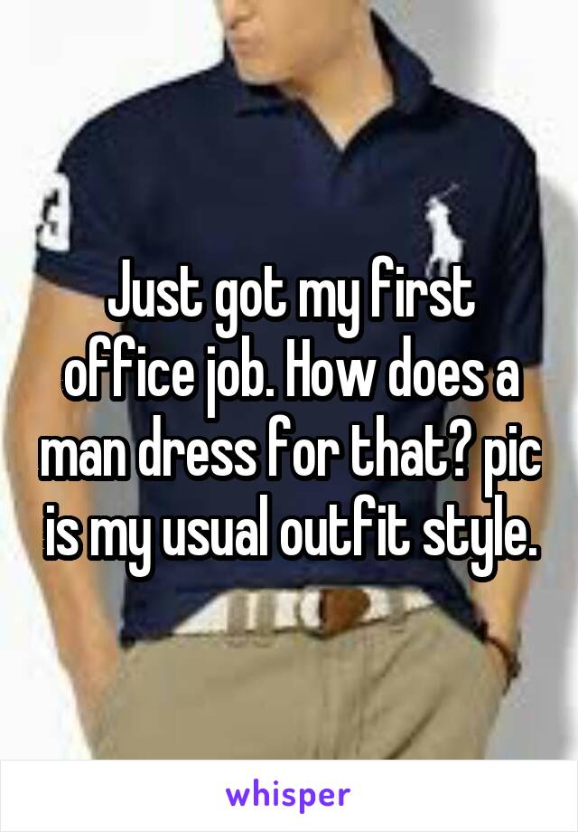 Just got my first office job. How does a man dress for that? pic is my usual outfit style.