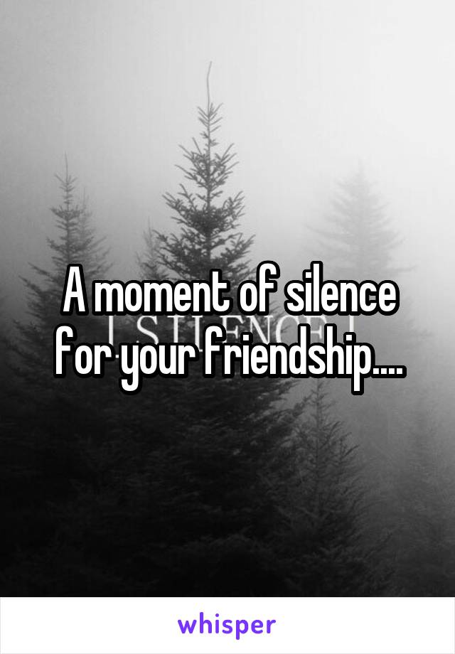 A moment of silence for your friendship....