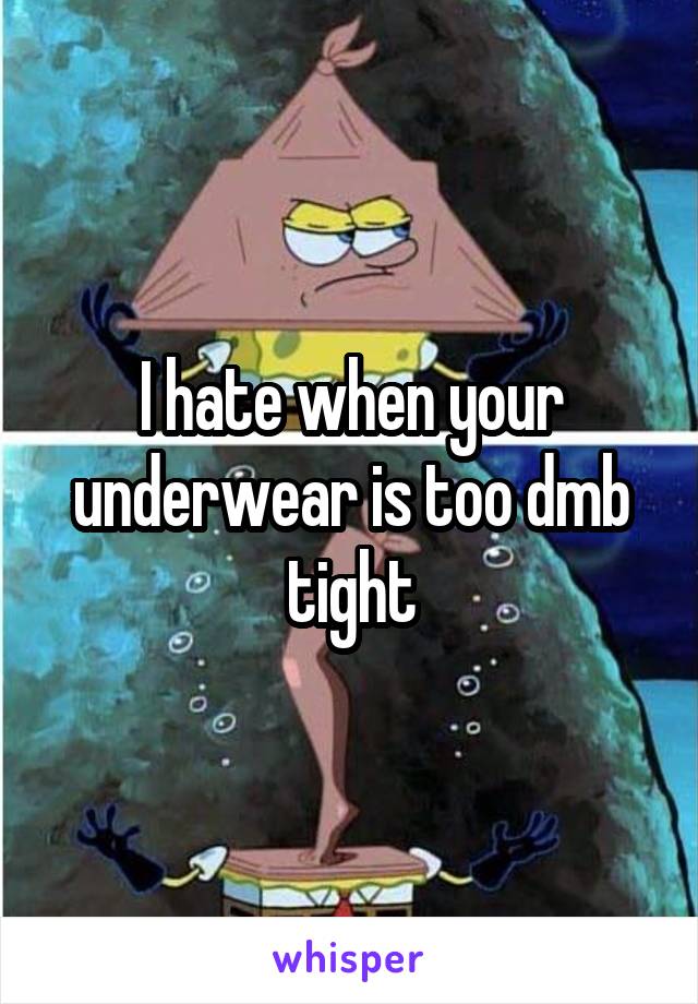 I hate when your underwear is too dmb tight