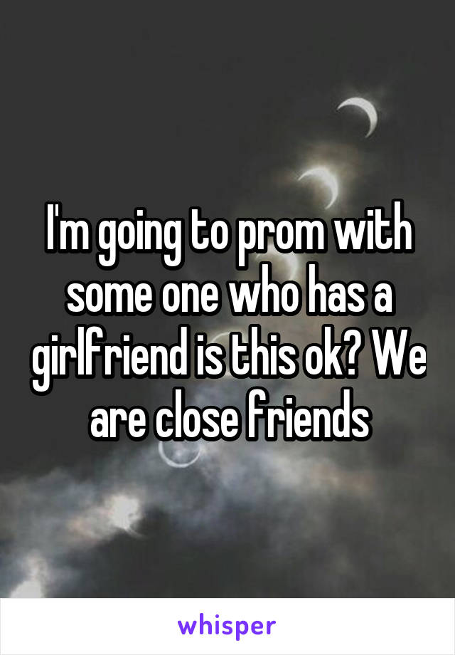 I'm going to prom with some one who has a girlfriend is this ok? We are close friends