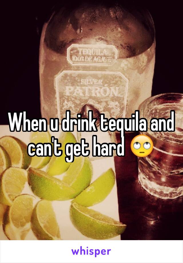 When u drink tequila and can't get hard 🙄