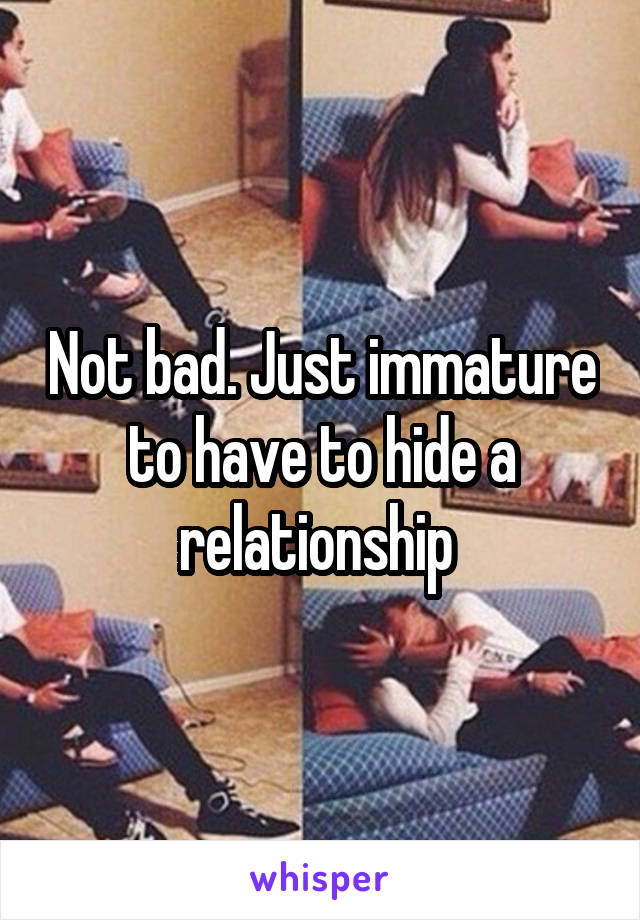 Not bad. Just immature to have to hide a relationship 
