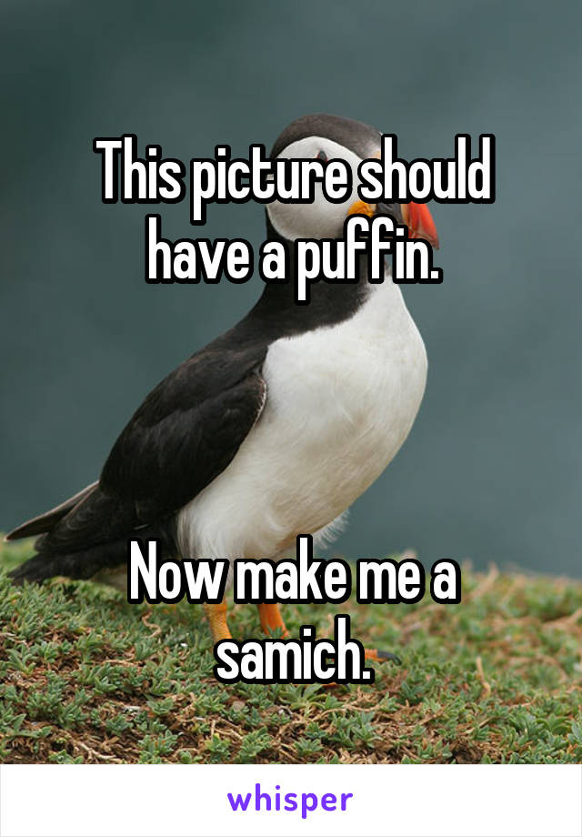 This picture should have a puffin.



Now make me a samich.