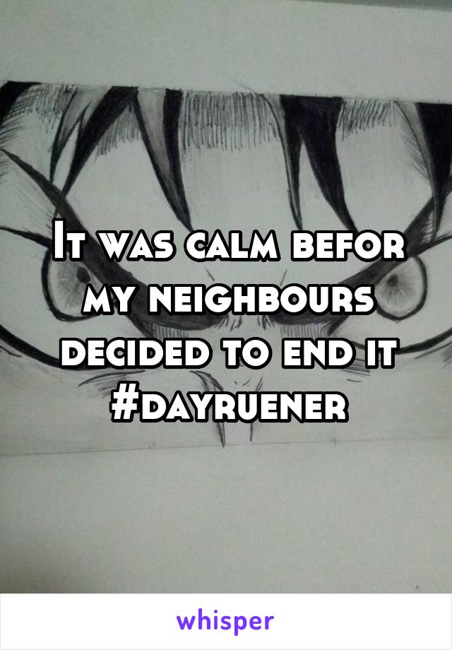 It was calm befor my neighbours decided to end it #dayruener