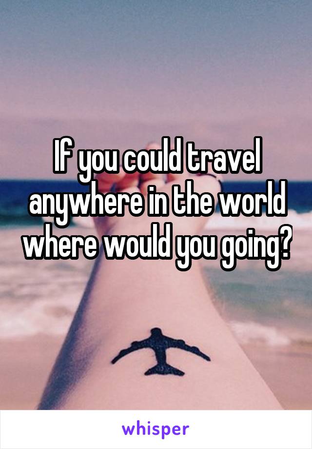 If you could travel anywhere in the world where would you going? 