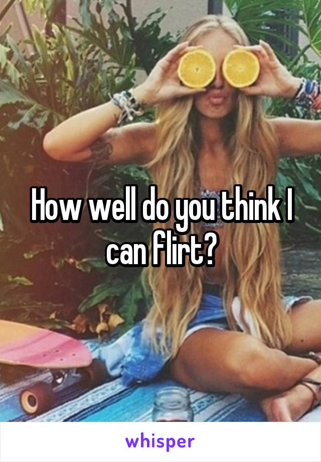 How well do you think I can flirt?