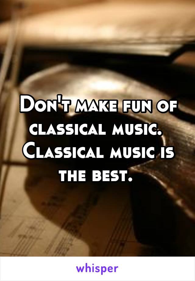 Don't make fun of classical music. 
Classical music is the best. 