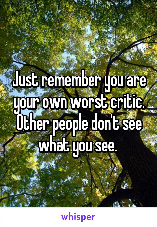 Just remember you are your own worst critic. Other people don't see what you see. 