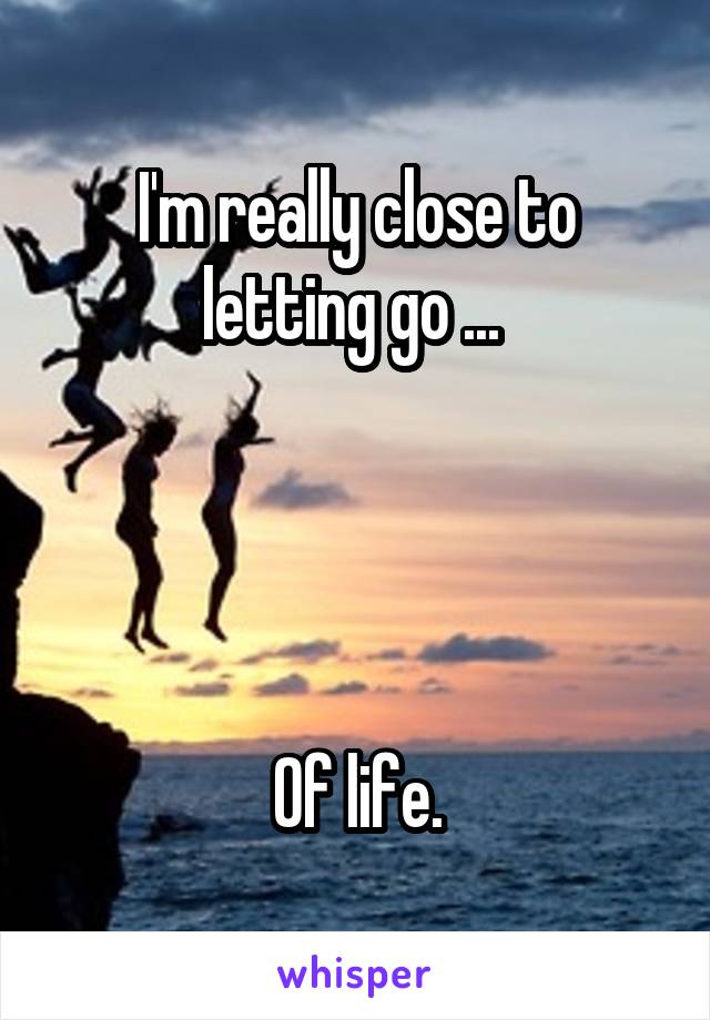 I'm really close to letting go ... 




Of life.