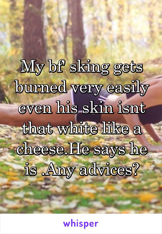 My bf' sking gets burned very easily even his skin isnt that white like a cheese.He says he is .Any advices?