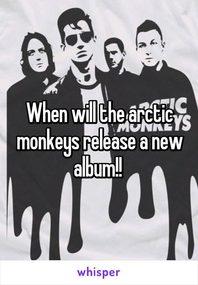 When will the arctic monkeys release a new album!! 