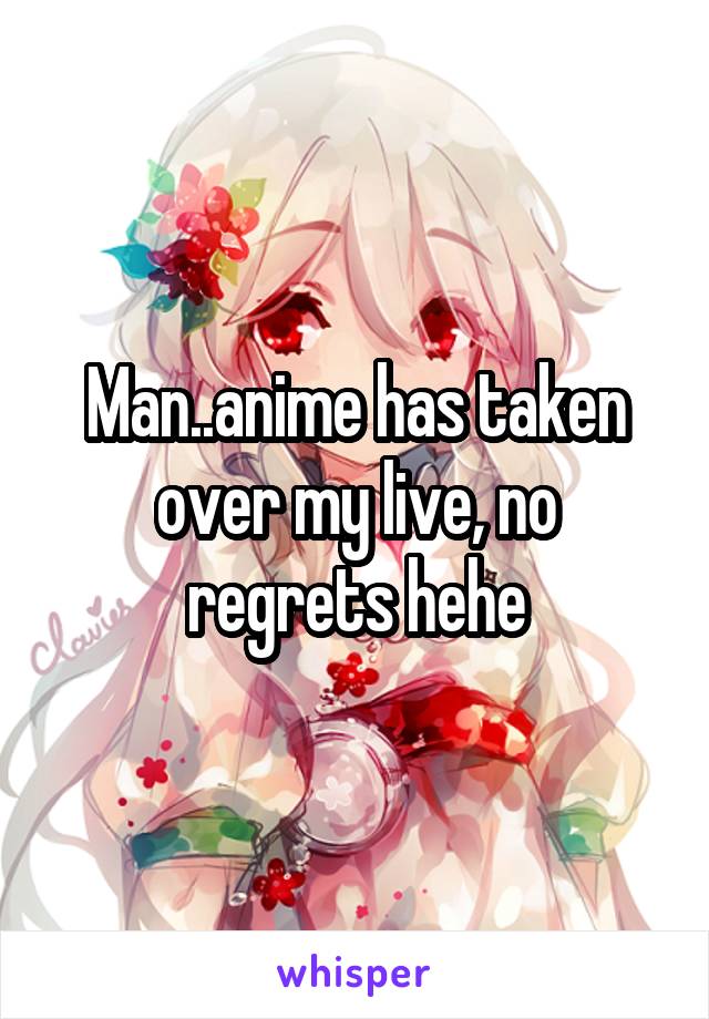 Man..anime has taken over my live, no regrets hehe