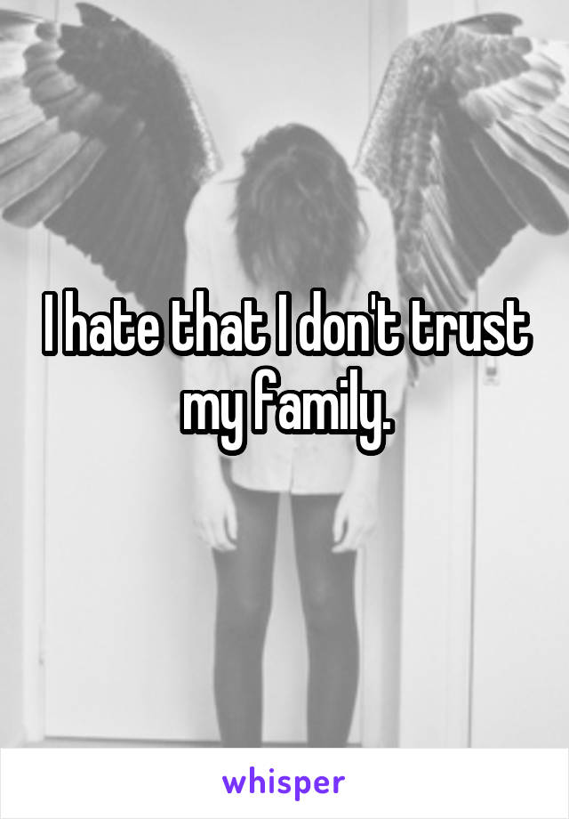 I hate that I don't trust my family.
