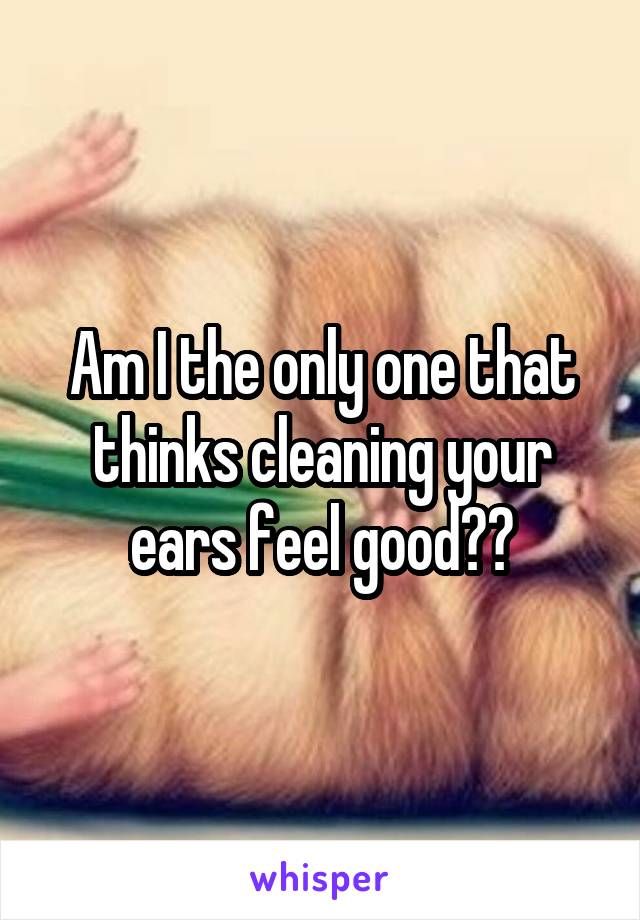 Am I the only one that thinks cleaning your ears feel good??