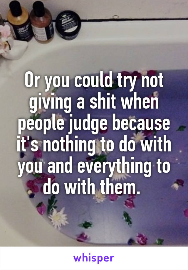 Or you could try not giving a shit when people judge because it's nothing to do with you and everything to do with them. 