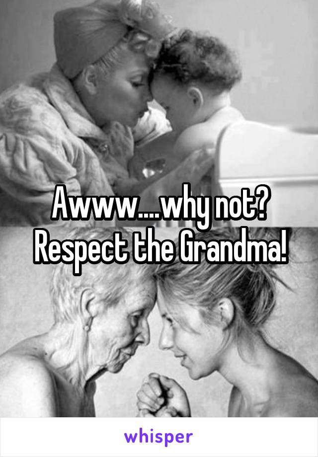 Awww....why not?
Respect the Grandma!