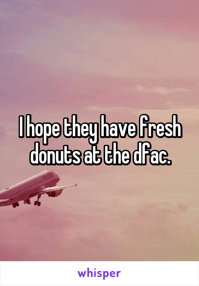 I hope they have fresh donuts at the dfac.