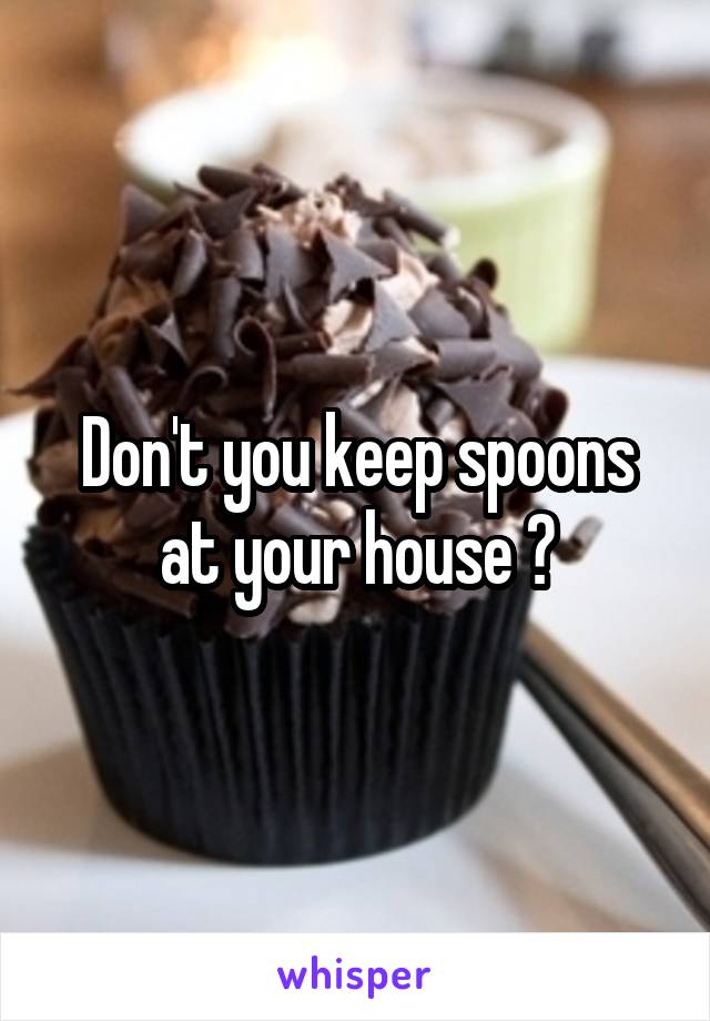 Don't you keep spoons at your house ?