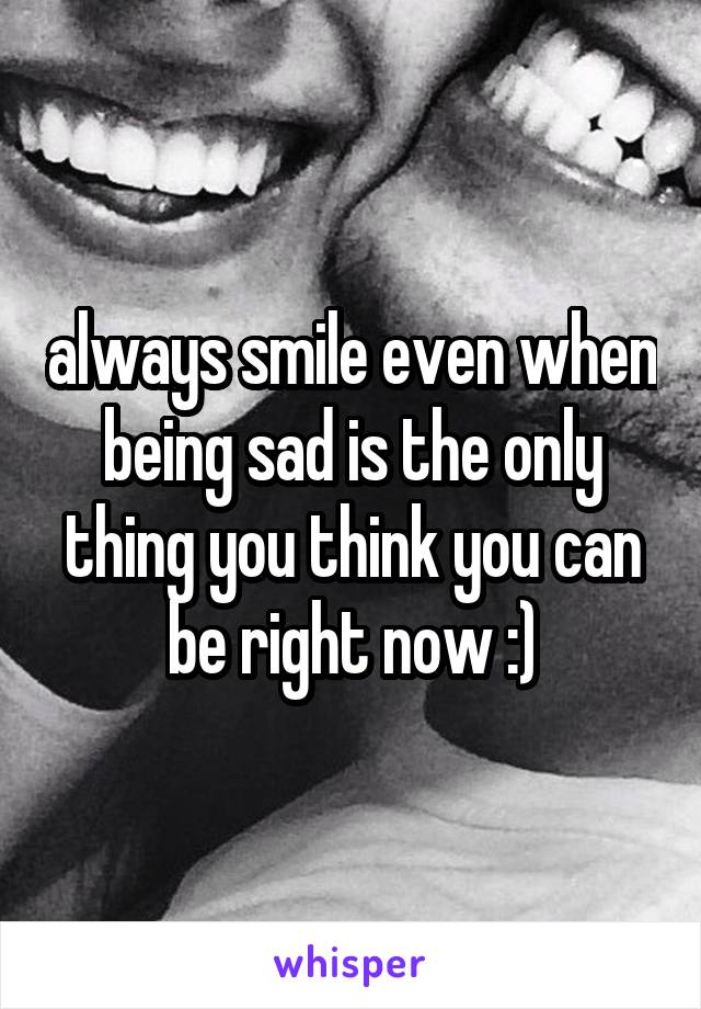 always smile even when being sad is the only thing you think you can be right now :)