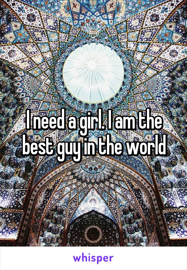 I need a girl. I am the best guy in the world