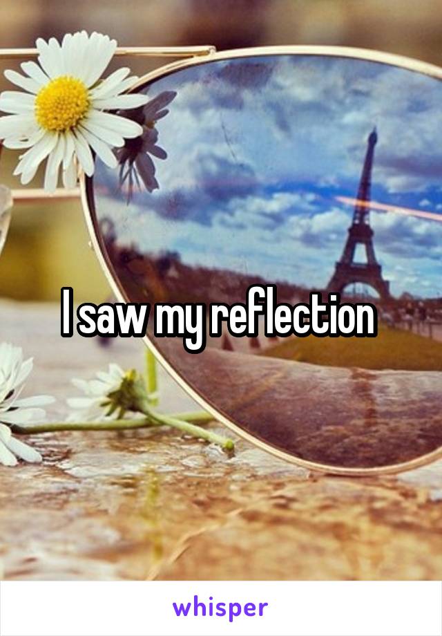 I saw my reflection 