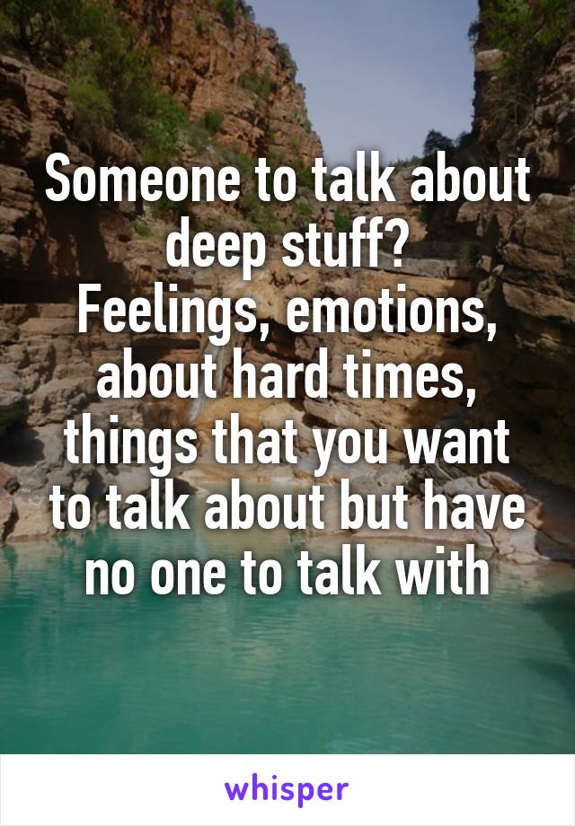 Someone to talk about deep stuff?
Feelings, emotions, about hard times, things that you want to talk about but have no one to talk with
