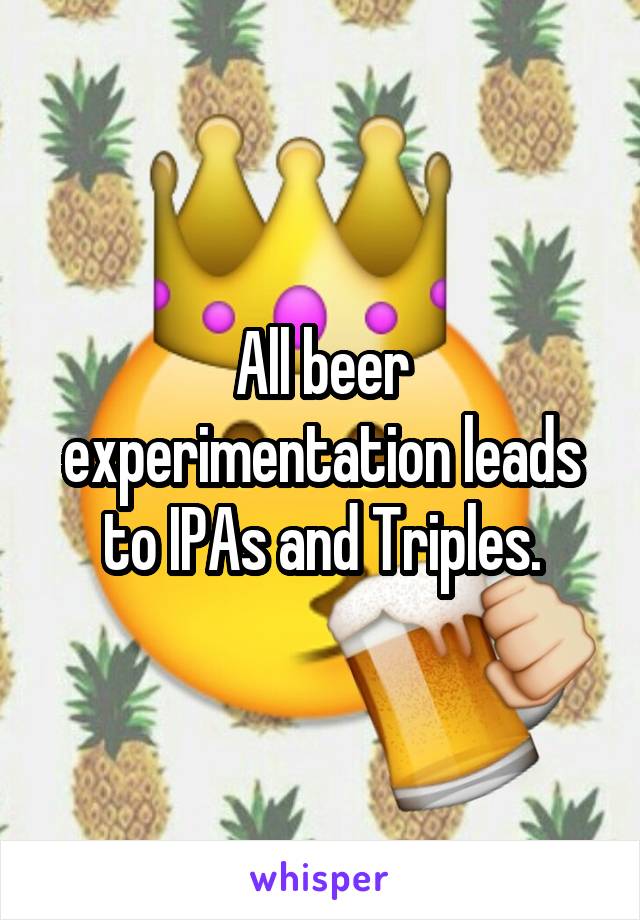 All beer experimentation leads to IPAs and Triples.