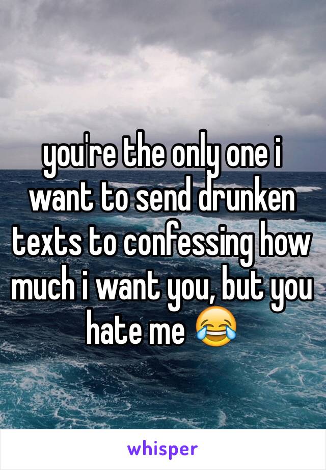 you're the only one i want to send drunken texts to confessing how much i want you, but you hate me 😂