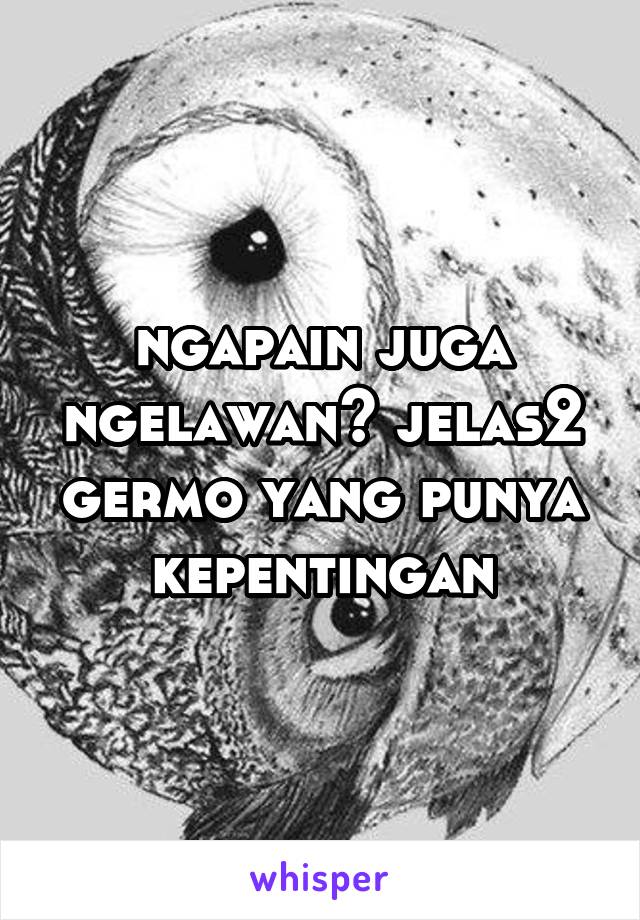 ngapain juga ngelawan? jelas2 germo yang punya kepentingan