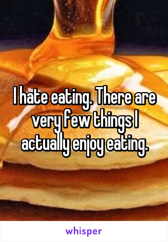 I hate eating. There are very few things I actually enjoy eating.