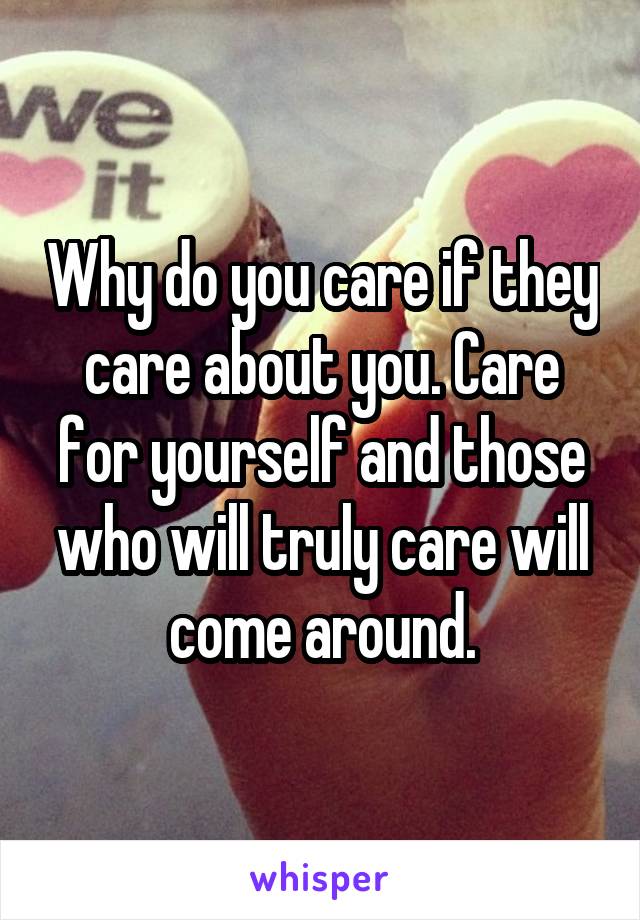 Why do you care if they care about you. Care for yourself and those who will truly care will come around.