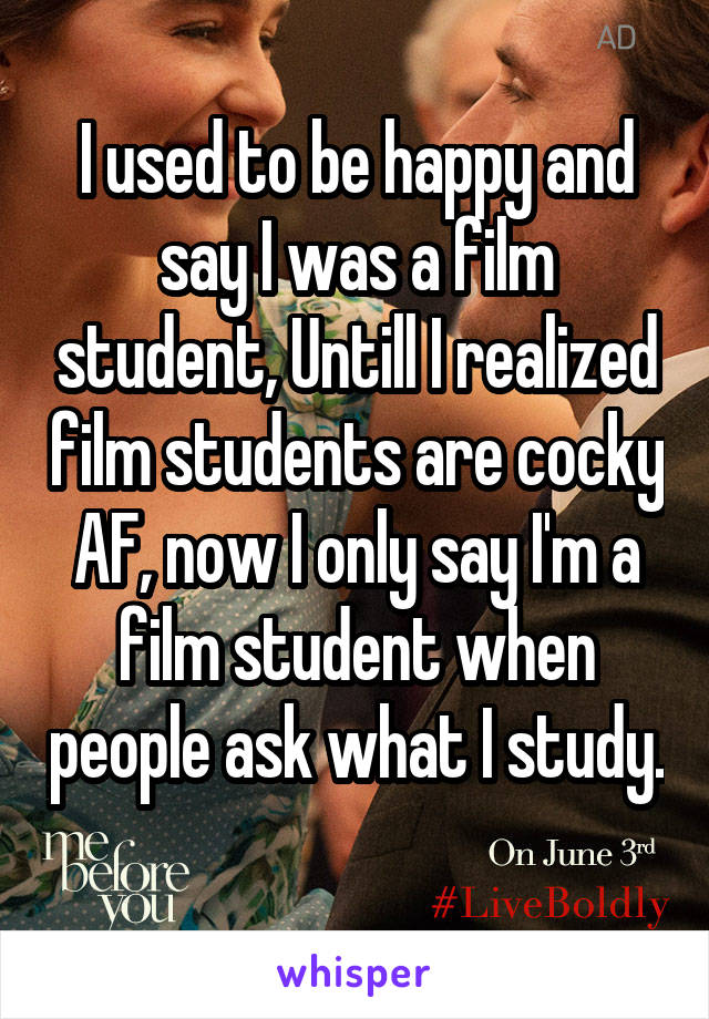 I used to be happy and say I was a film student, Untill I realized film students are cocky AF, now I only say I'm a film student when people ask what I study. 