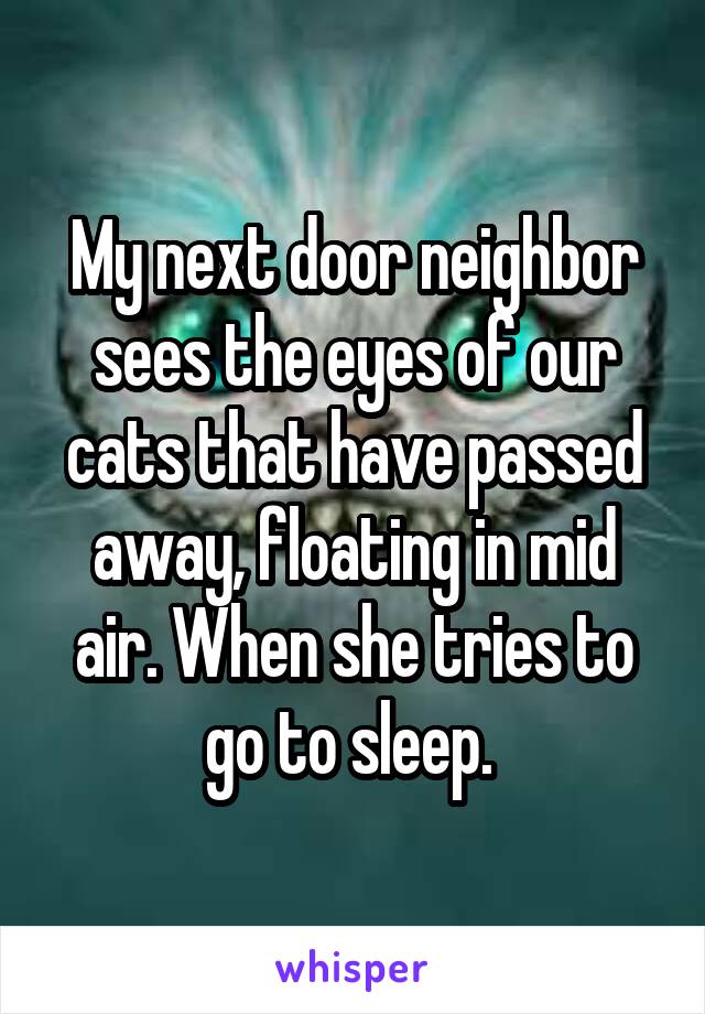 My next door neighbor sees the eyes of our cats that have passed away, floating in mid air. When she tries to go to sleep. 