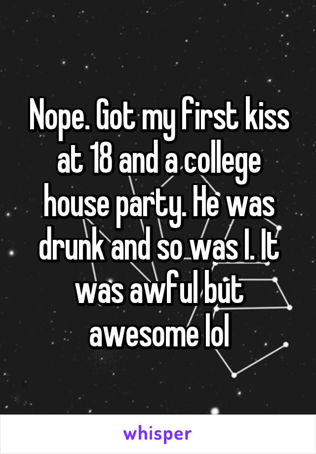 Nope. Got my first kiss at 18 and a college house party. He was drunk and so was I. It was awful but awesome lol
