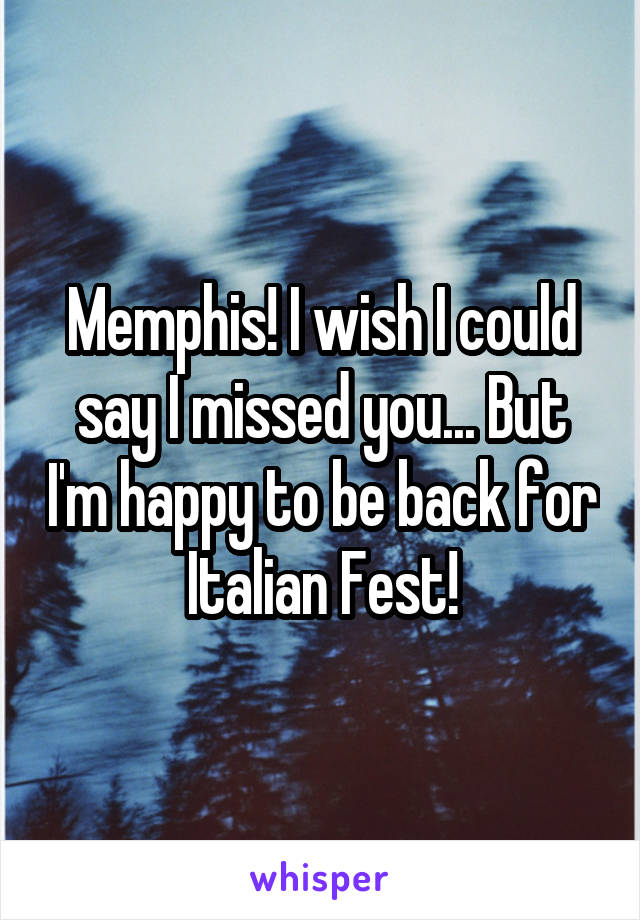 Memphis! I wish I could say I missed you... But I'm happy to be back for Italian Fest!