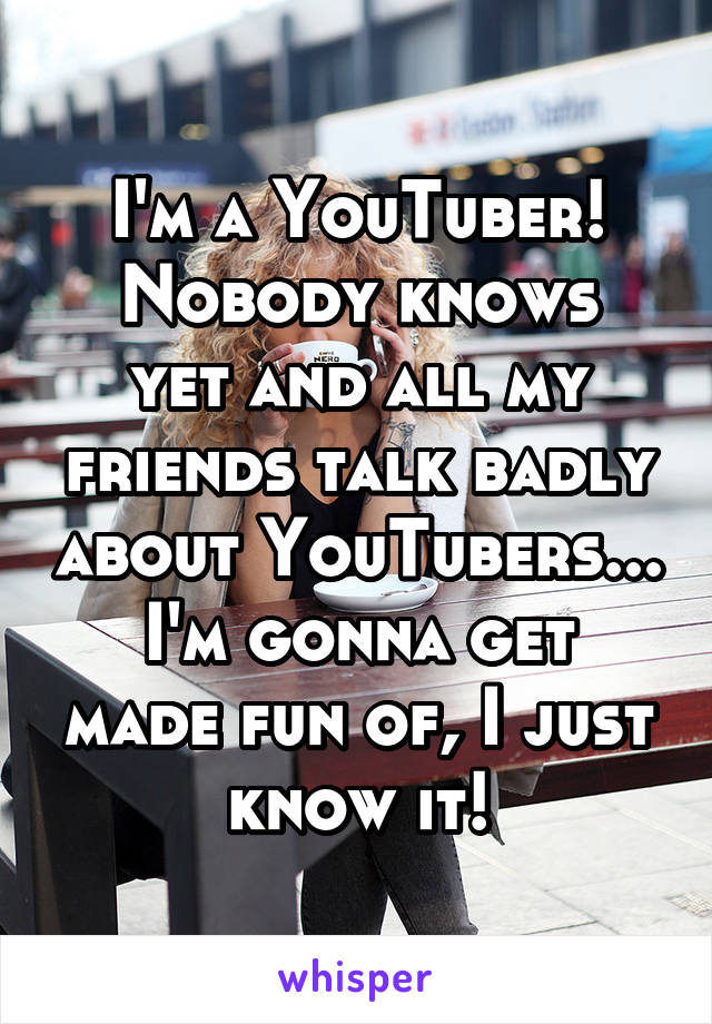 I'm a YouTuber!
Nobody knows yet and all my friends talk badly about YouTubers...
I'm gonna get made fun of, I just know it!