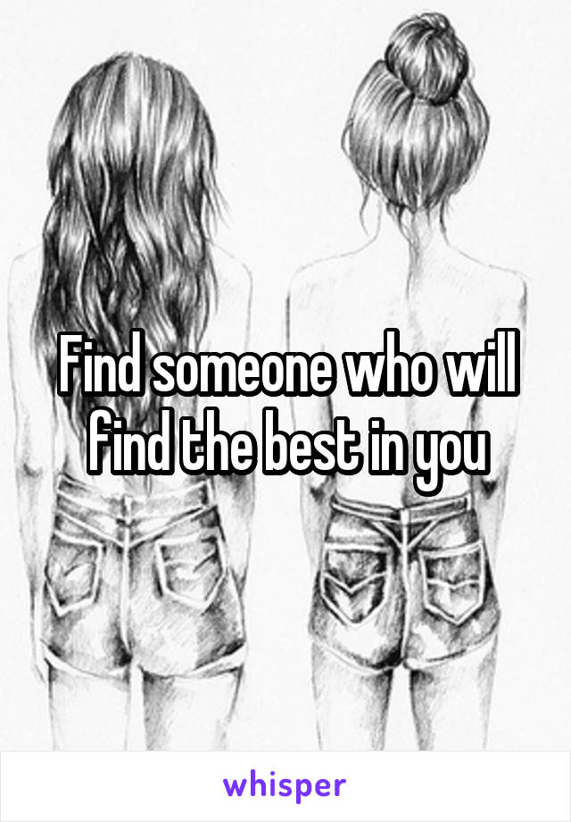 Find someone who will find the best in you