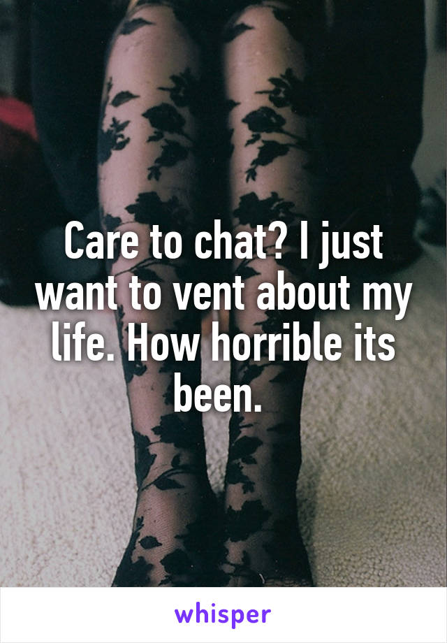 Care to chat? I just want to vent about my life. How horrible its been. 