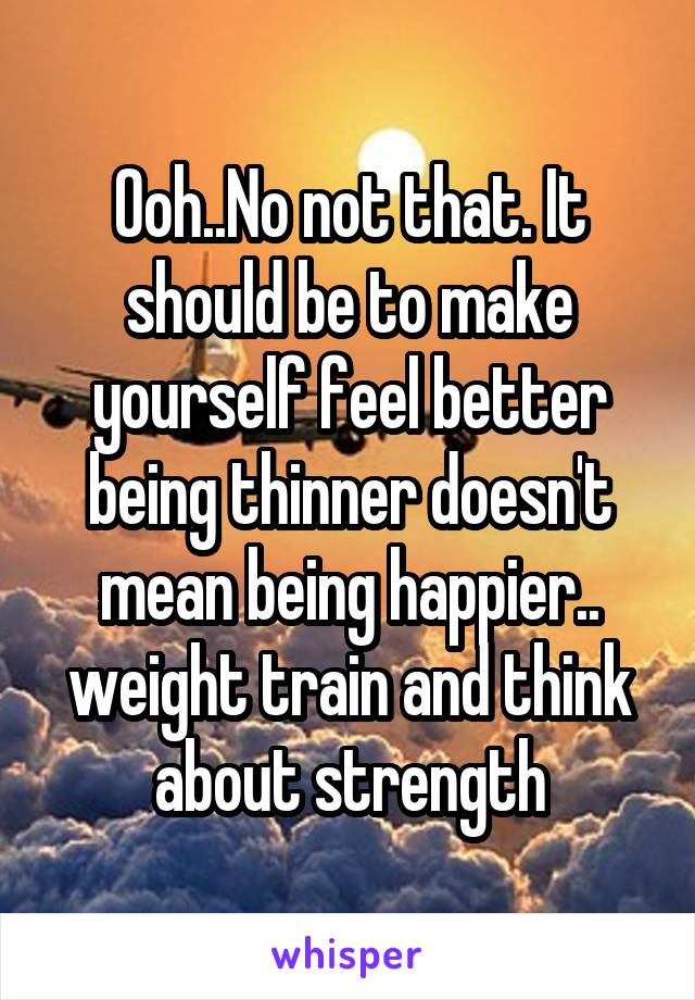 Ooh..No not that. It should be to make yourself feel better being thinner doesn't mean being happier.. weight train and think about strength