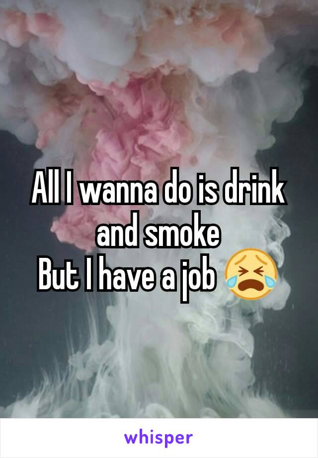 All I wanna do is drink and smoke
But I have a job 😭