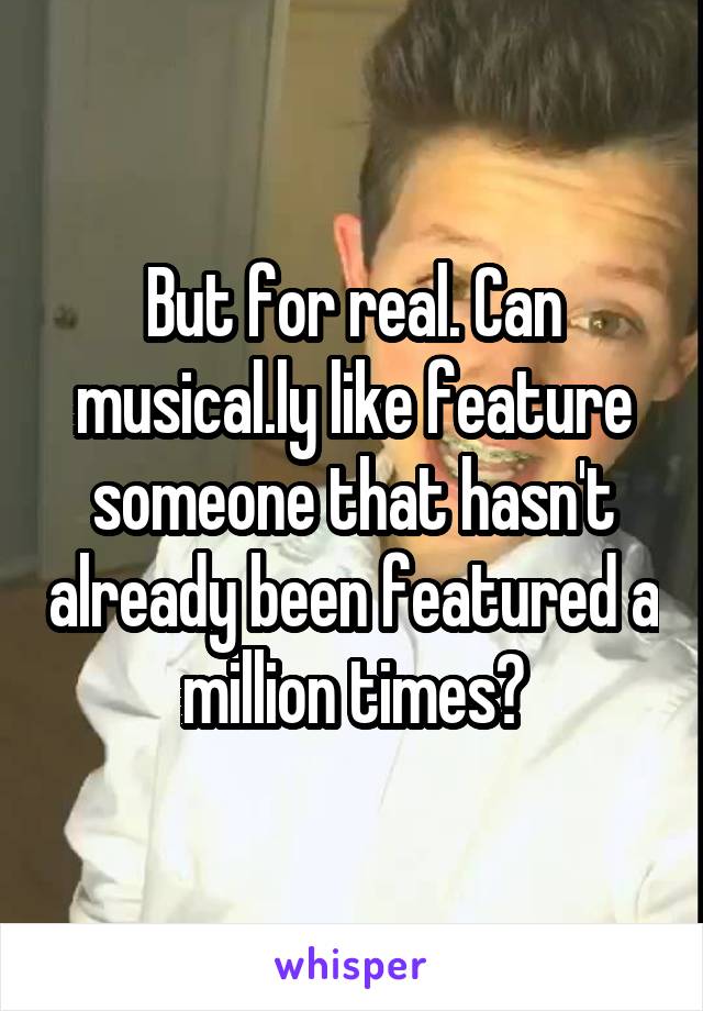 But for real. Can musical.ly like feature someone that hasn't already been featured a million times?