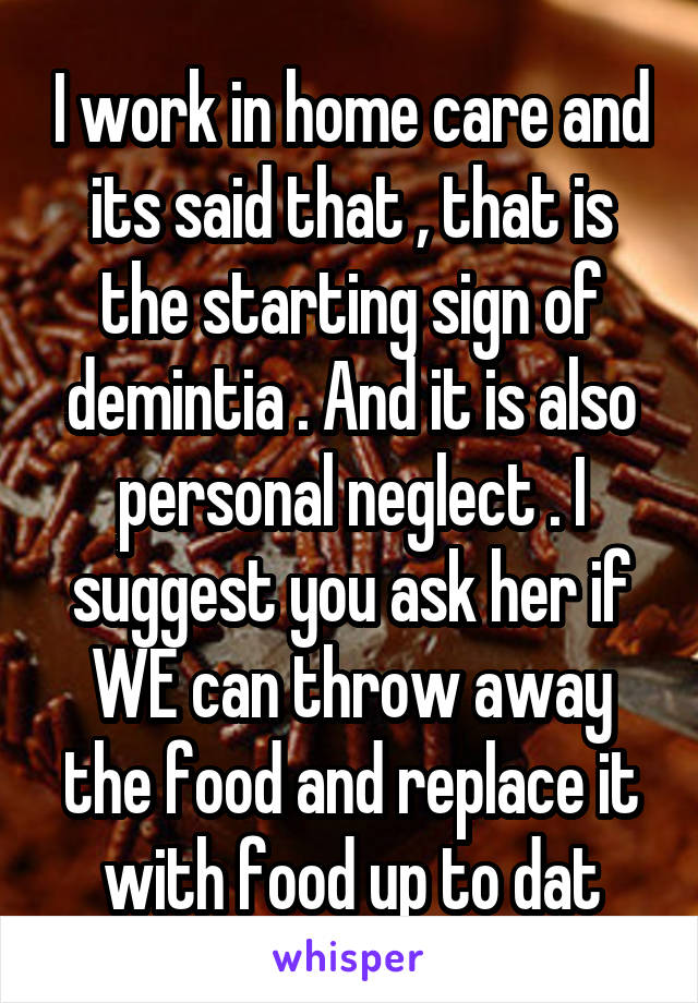 I work in home care and its said that , that is the starting sign of demintia . And it is also personal neglect . I suggest you ask her if WE can throw away the food and replace it with food up to dat