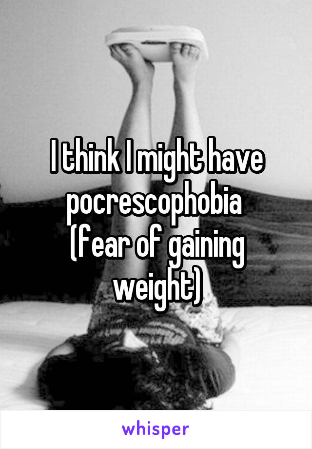 I think I might have pocrescophobia 
(fear of gaining weight)