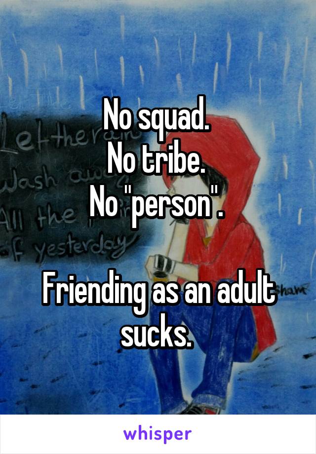 No squad. 
No tribe. 
No "person". 

Friending as an adult sucks. 