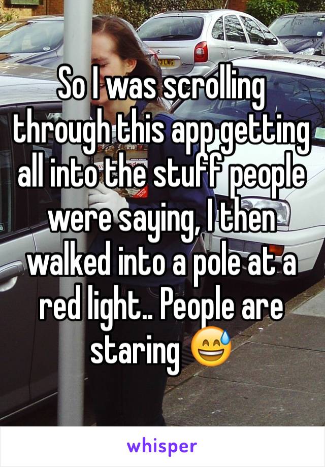 So I was scrolling through this app getting all into the stuff people were saying, I then walked into a pole at a red light.. People are staring 😅
