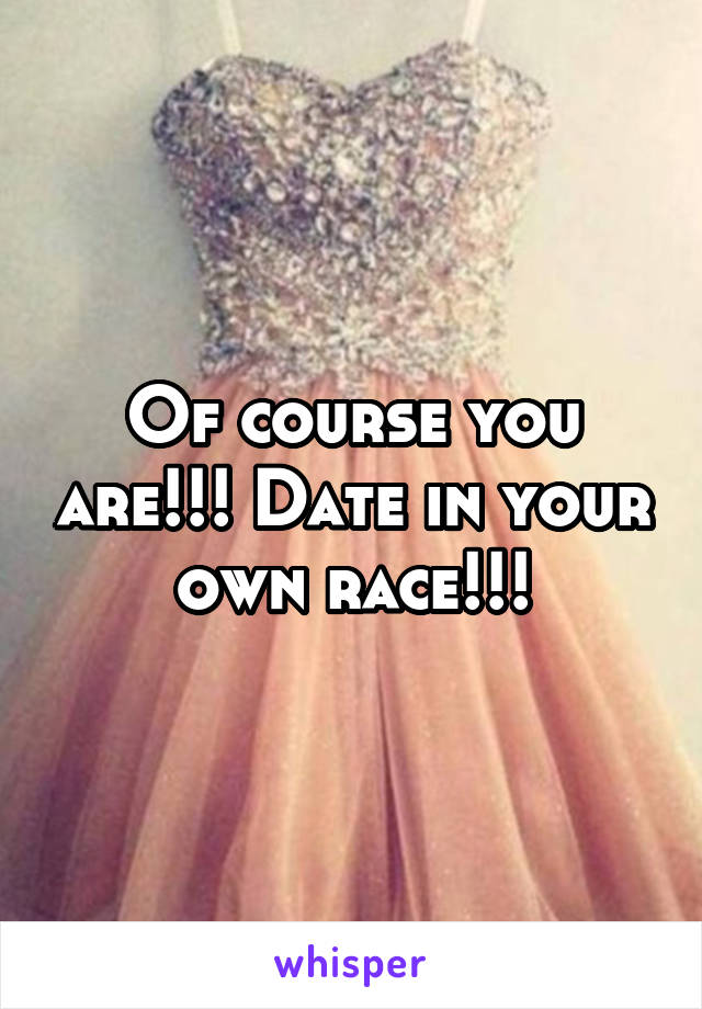 Of course you are!!! Date in your own race!!!