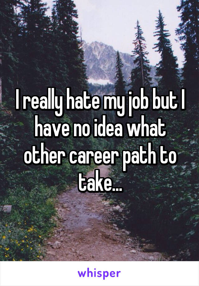 I really hate my job but I have no idea what other career path to take...