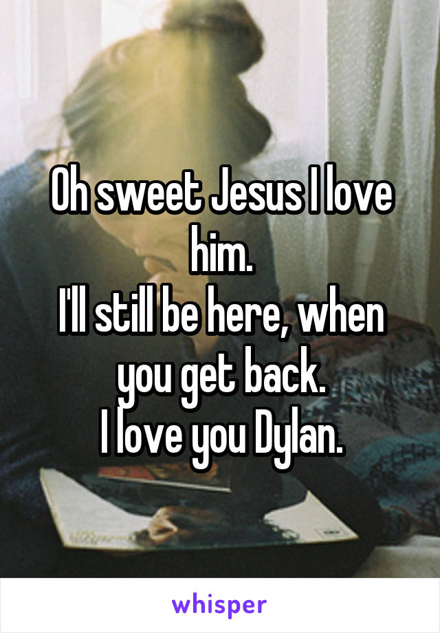 Oh sweet Jesus I love him.
I'll still be here, when you get back.
I love you Dylan.