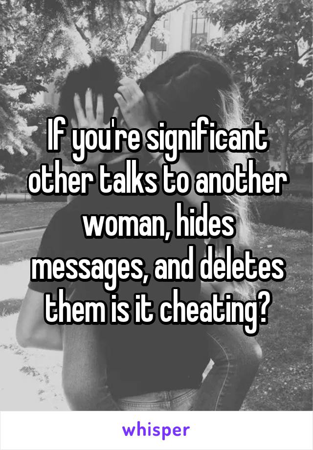 If you're significant other talks to another woman, hides messages, and deletes them is it cheating?